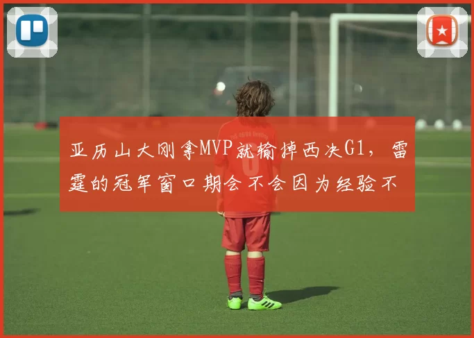 亚历山大刚拿MVP就输掉西决G1，雷霆的冠军窗口期会不会因为经验不足而就此关闭