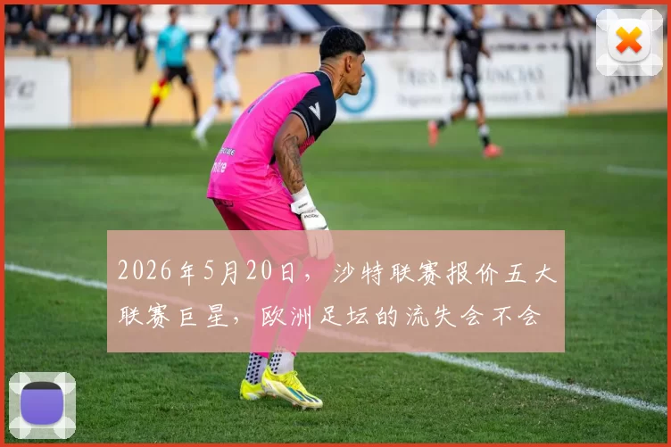 2026年5月20日，沙特联赛报价五大联赛巨星，欧洲足坛的流失会不会更严重